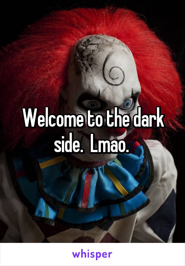 Welcome to the dark side.  Lmao. 