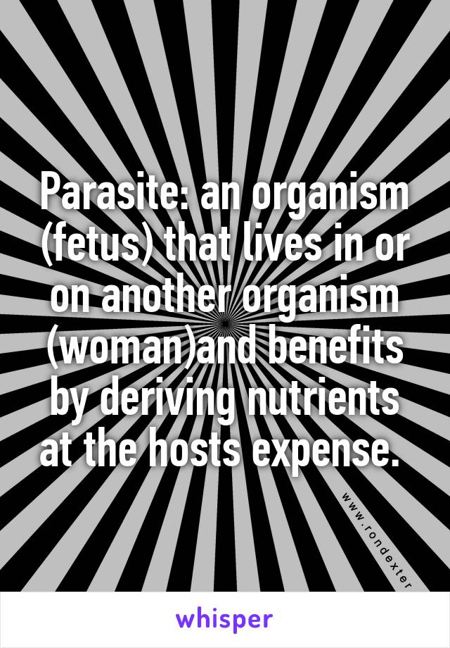 Parasite: an organism (fetus) that lives in or on another organism (woman)and benefits by deriving nutrients at the hosts expense. 