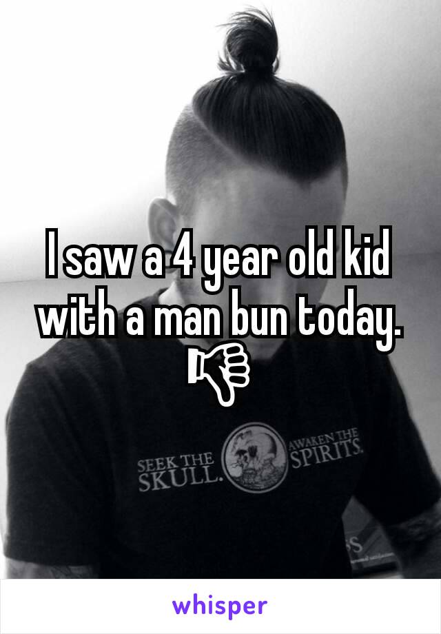 I saw a 4 year old kid with a man bun today. 👎