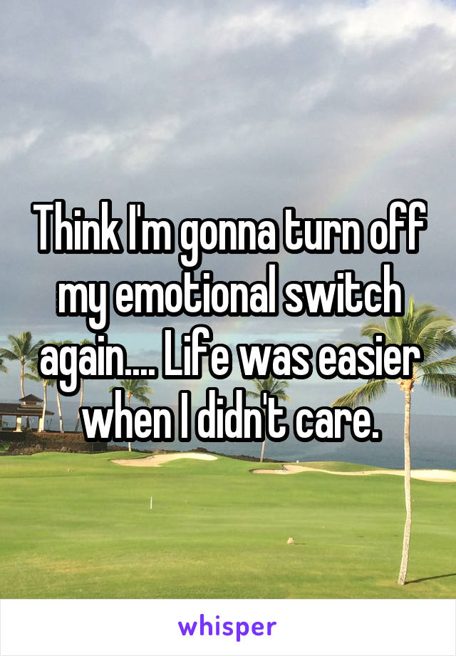 Think I'm gonna turn off my emotional switch again.... Life was easier when I didn't care.