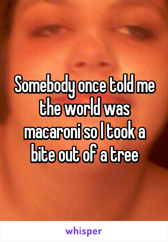 Somebody once told me the world was macaroni so I took a bite out of a tree