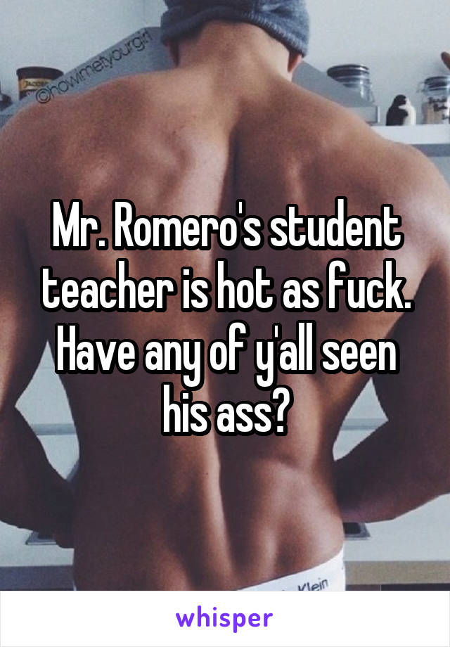 Mr. Romero's student teacher is hot as fuck. Have any of y'all seen his ass?