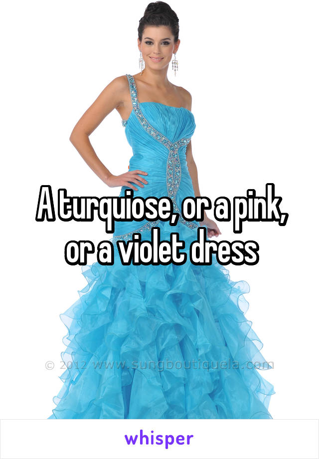 A turquiose, or a pink, or a violet dress