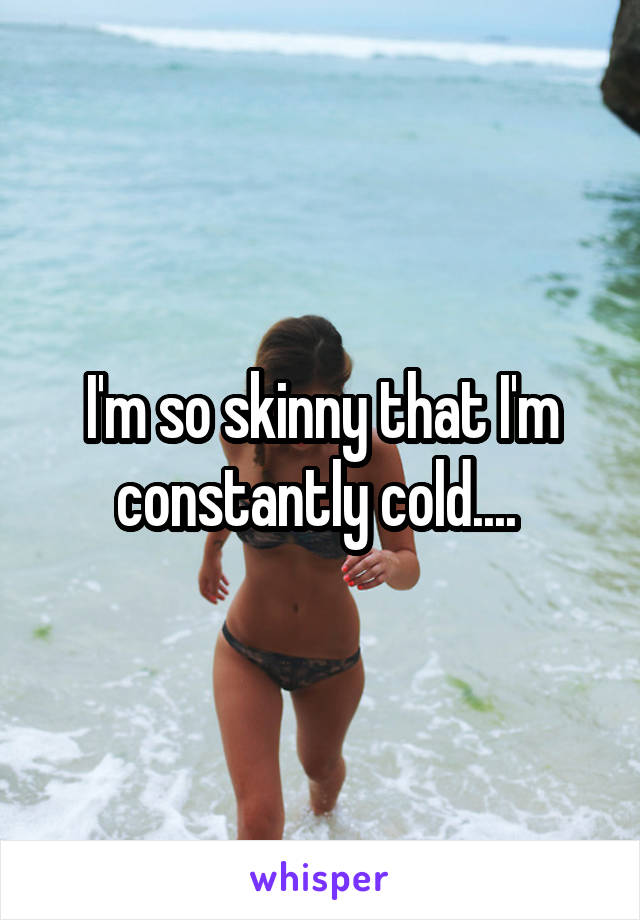 I'm so skinny that I'm constantly cold.... 