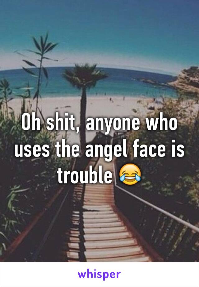 Oh shit, anyone who uses the angel face is trouble 😂