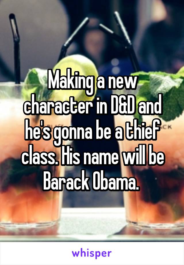 Making a new character in D&D and he's gonna be a thief class. His name will be Barack Obama. 