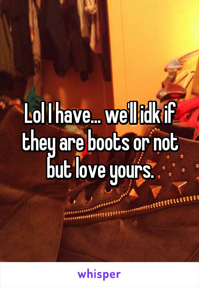 Lol I have... we'll idk if they are boots or not but love yours.