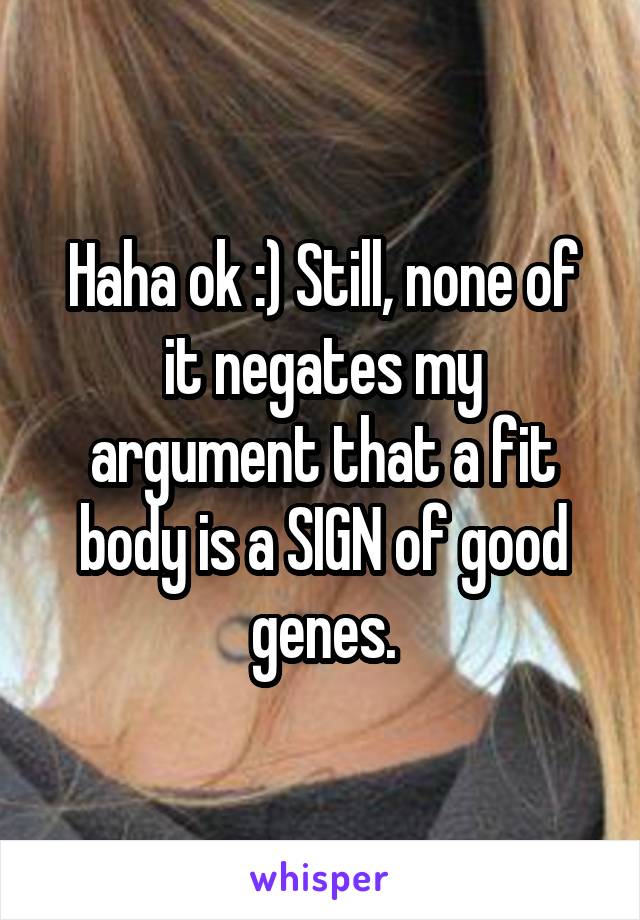 Haha ok :) Still, none of it negates my argument that a fit body is a SIGN of good genes.