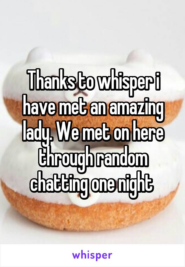 Thanks to whisper i have met an amazing lady. We met on here through random chatting one night 