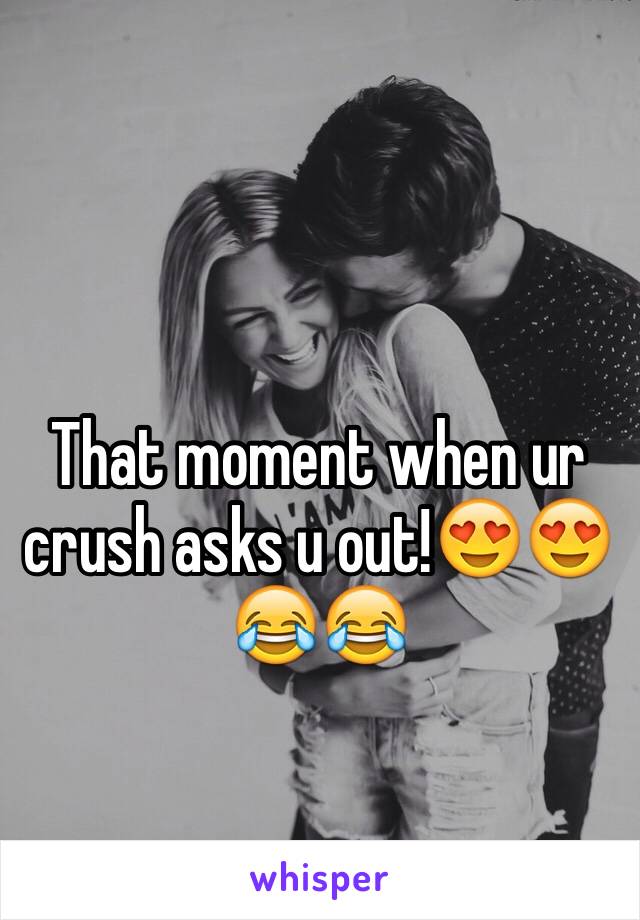 That moment when ur crush asks u out!😍😍😂😂