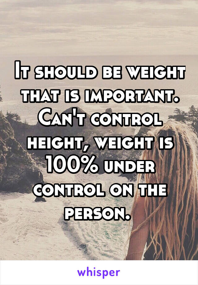 It should be weight that is important. Can't control height, weight is 100% under control on the person. 