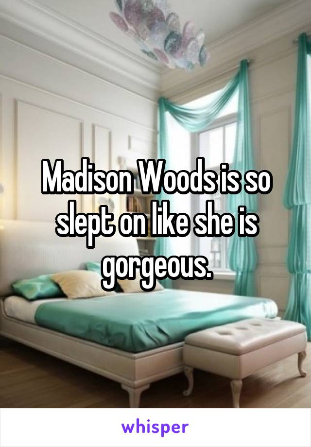 Madison Woods is so slept on like she is gorgeous.
