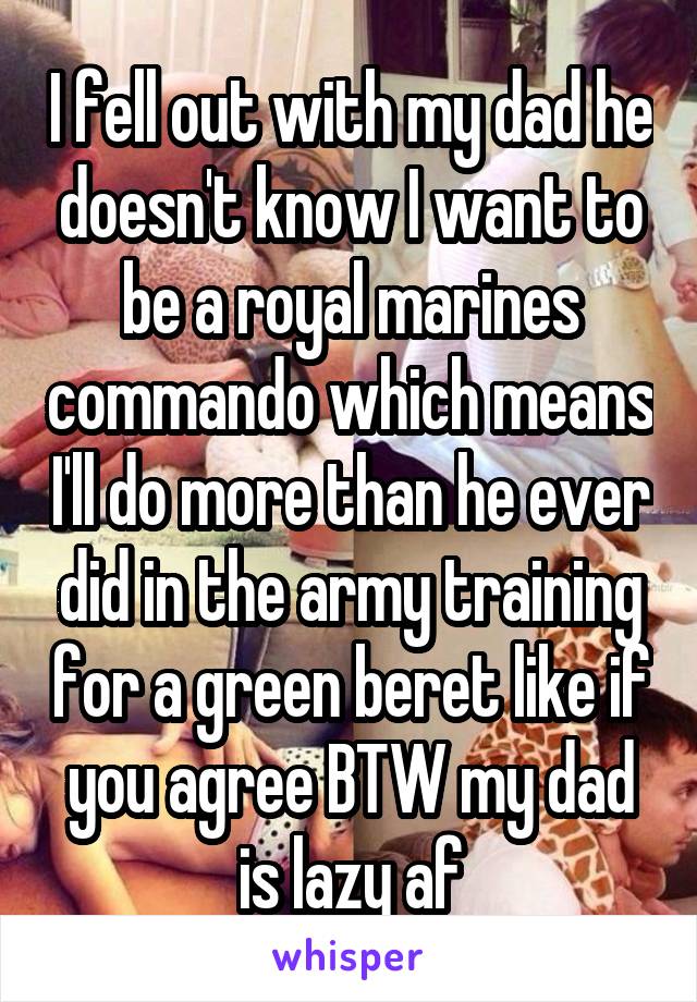 I fell out with my dad he doesn't know I want to be a royal marines commando which means I'll do more than he ever did in the army training for a green beret like if you agree BTW my dad is lazy af
