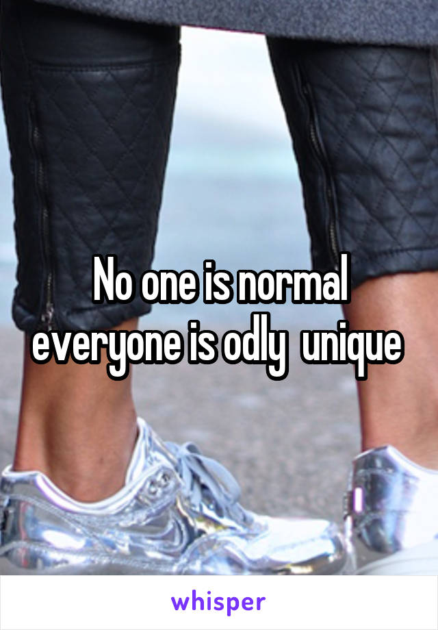 No one is normal everyone is odly  unique 