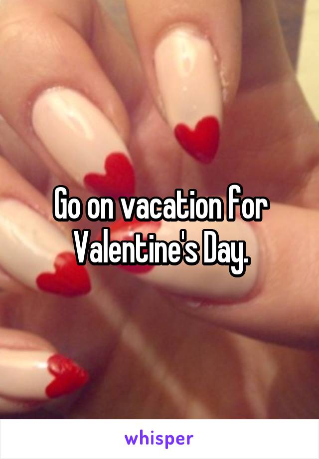 Go on vacation for Valentine's Day.