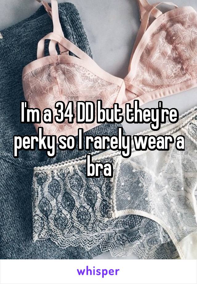 I'm a 34 DD but they're perky so I rarely wear a bra