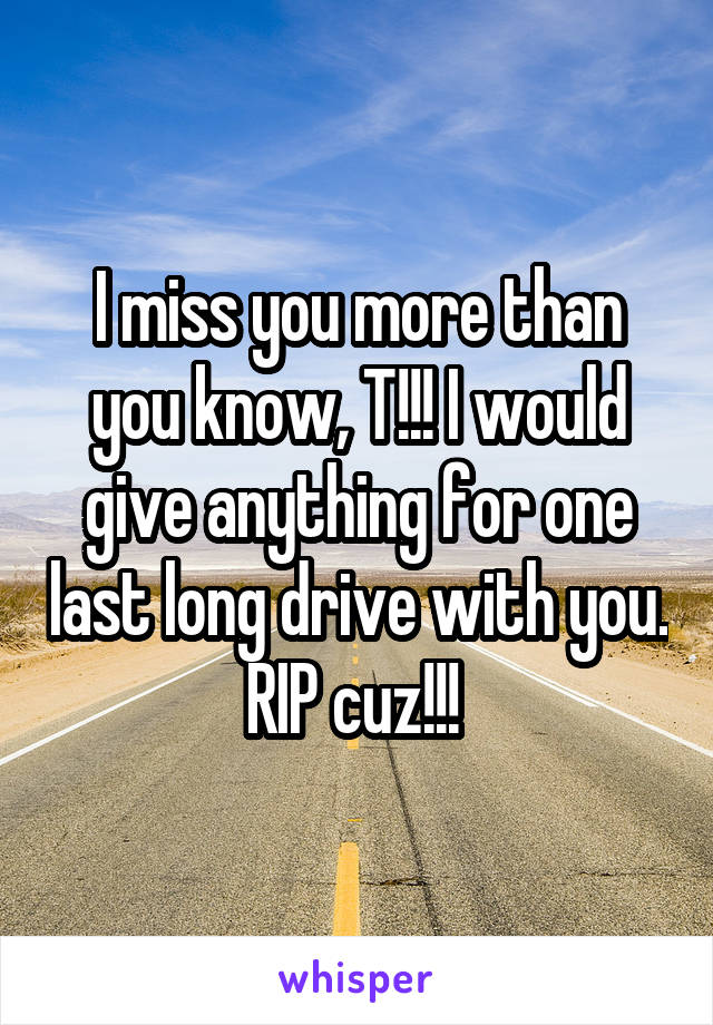 I miss you more than you know, T!!! I would give anything for one last long drive with you. RIP cuz!!! 