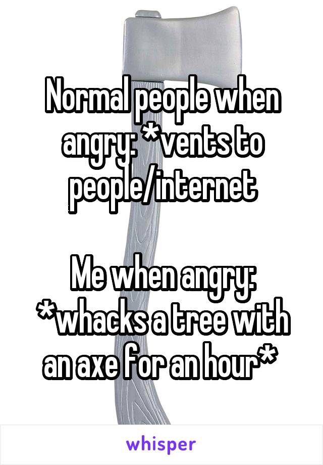 Normal people when angry: *vents to people/internet

Me when angry: *whacks a tree with an axe for an hour* 