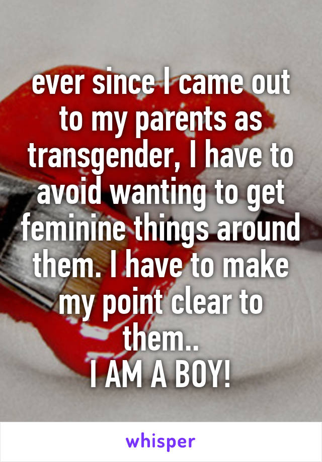 ever since I came out to my parents as transgender, I have to avoid wanting to get feminine things around them. I have to make my point clear to them..
I AM A BOY!