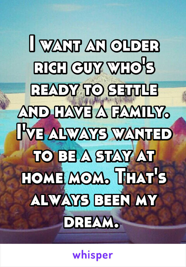I want an older rich guy who's ready to settle and have a family. I've always wanted to be a stay at home mom. That's always been my dream. 