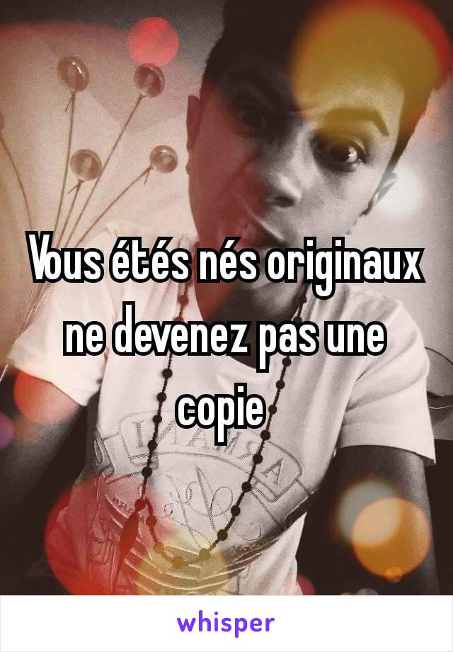 Vous étés nés originaux ne devenez pas une copie 