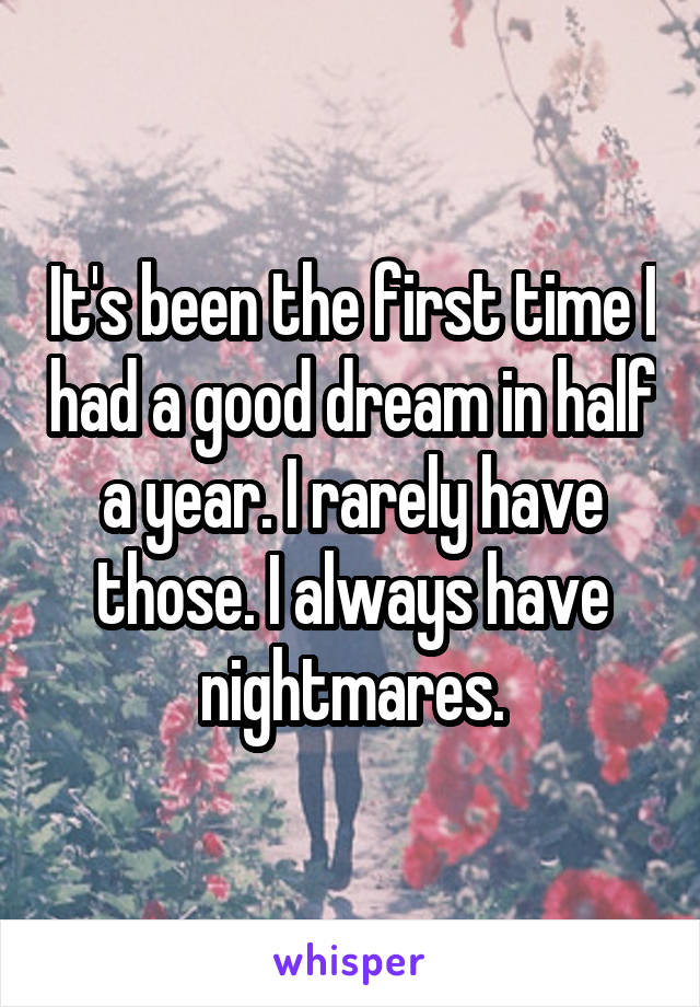 It's been the first time I had a good dream in half a year. I rarely have those. I always have nightmares.