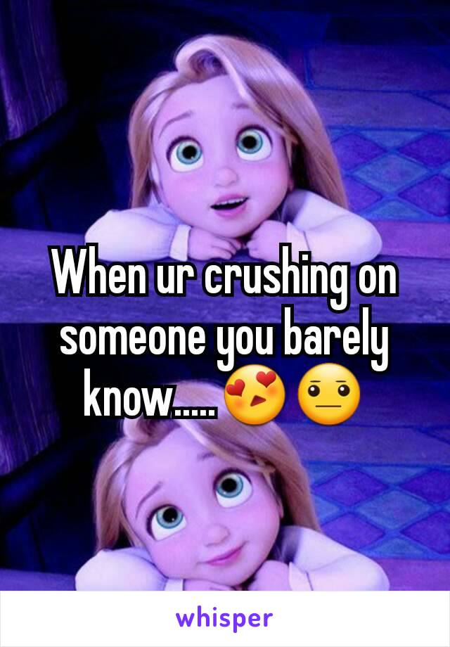 When ur crushing on someone you barely know.....😍😐