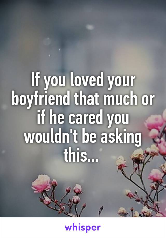 If you loved your boyfriend that much or if he cared you wouldn't be asking this... 