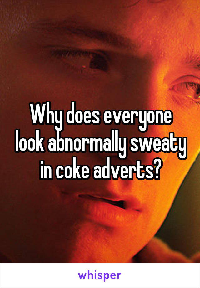 Why does everyone look abnormally sweaty in coke adverts?