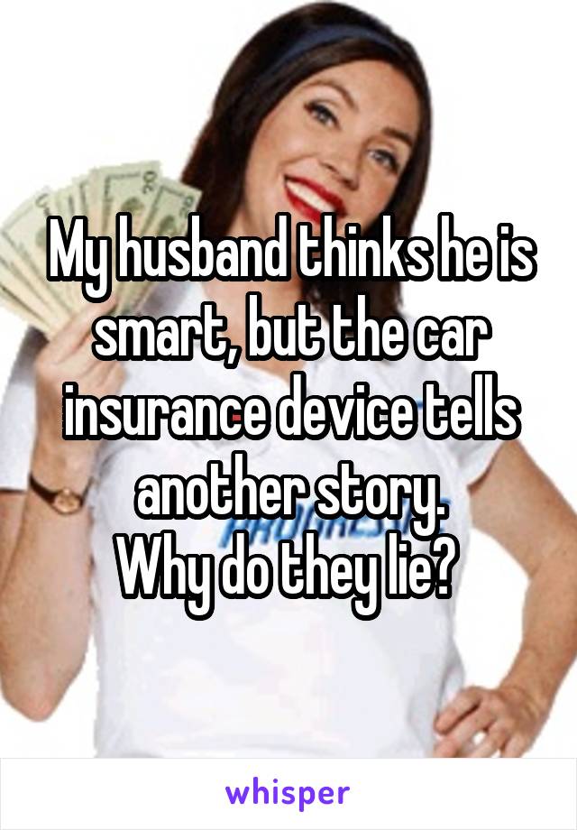 My husband thinks he is smart, but the car insurance device tells another story.
Why do they lie? 