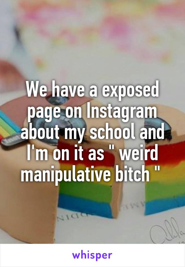 We have a exposed page on Instagram about my school and I'm on it as " weird manipulative bitch " 