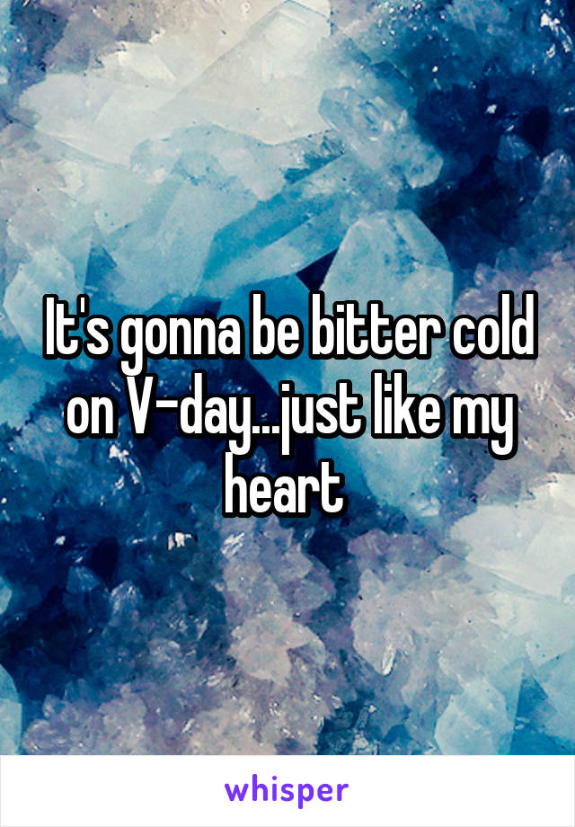 It's gonna be bitter cold on V-day...just like my heart 