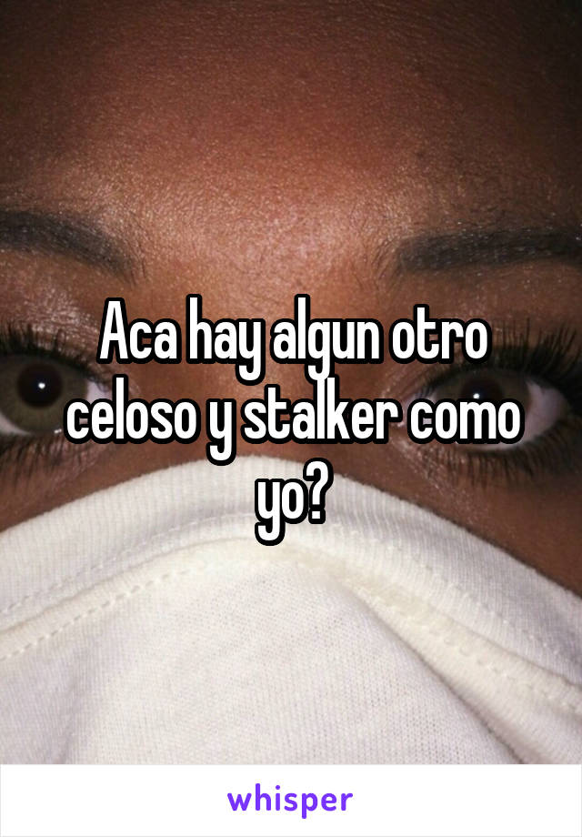 Aca hay algun otro celoso y stalker como yo?