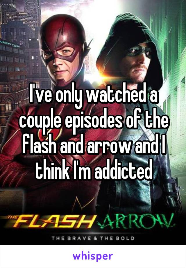I've only watched a couple episodes of the flash and arrow and I think I'm addicted
