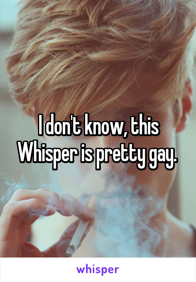 I don't know, this Whisper is pretty gay. 