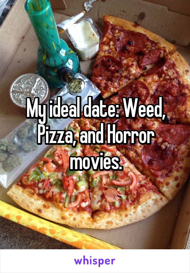 My ideal date: Weed, Pizza, and Horror movies.