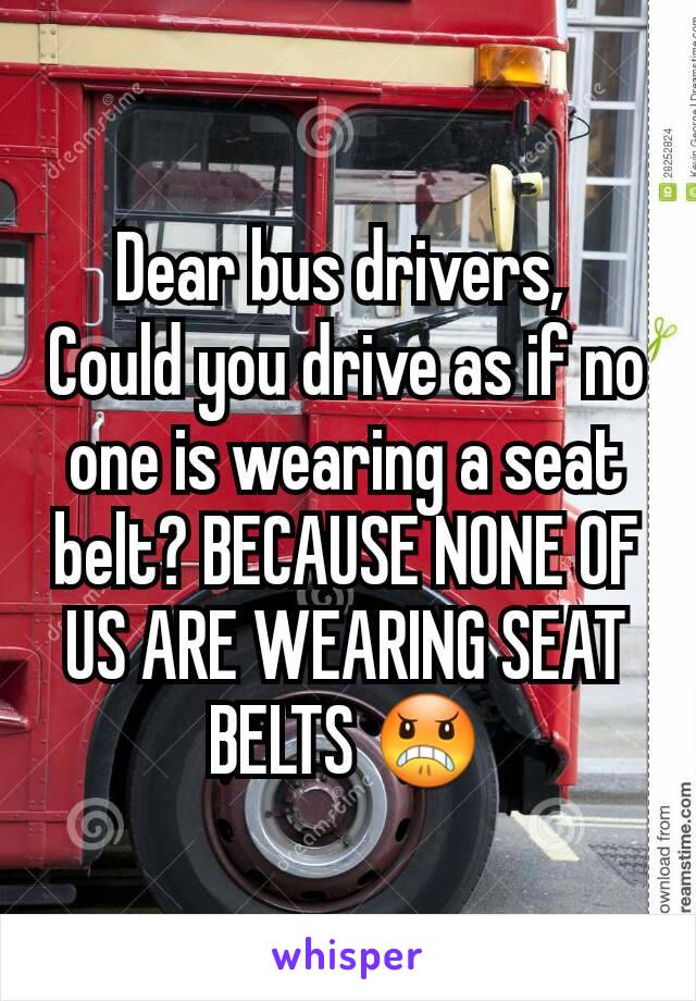 Dear bus drivers, 
Could you drive as if no one is wearing a seat belt? BECAUSE NONE OF US ARE WEARING SEAT BELTS 😠