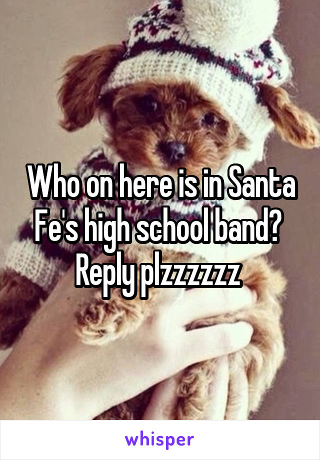 Who on here is in Santa Fe's high school band? 
Reply plzzzzzz 