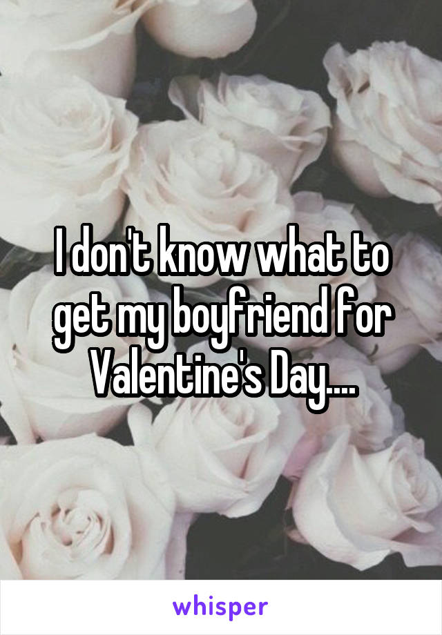I don't know what to get my boyfriend for Valentine's Day....