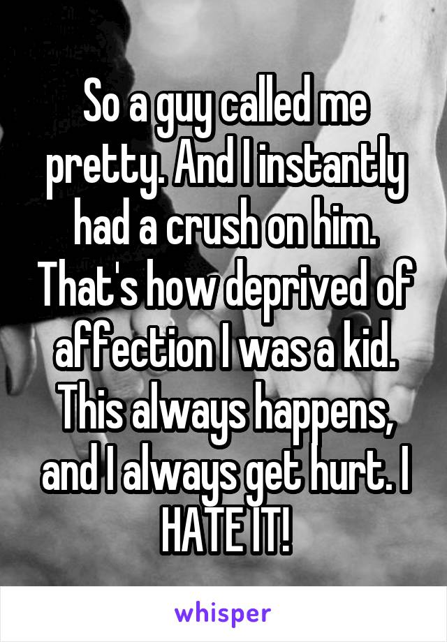 So a guy called me pretty. And I instantly had a crush on him. That's how deprived of affection I was a kid. This always happens, and I always get hurt. I HATE IT!