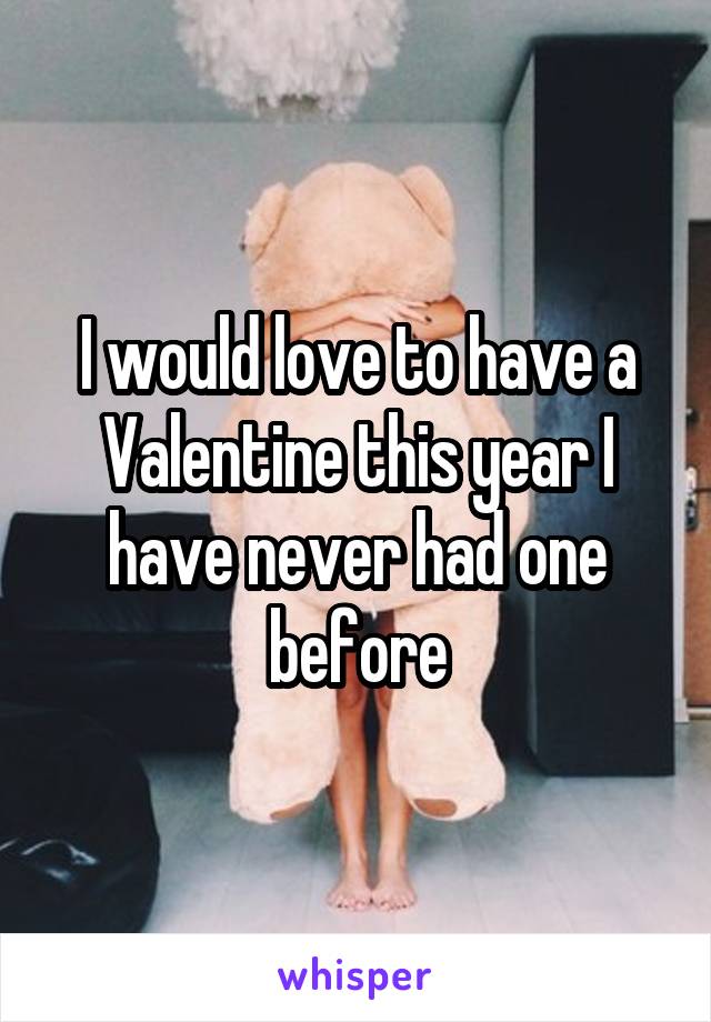 I would love to have a Valentine this year I have never had one before