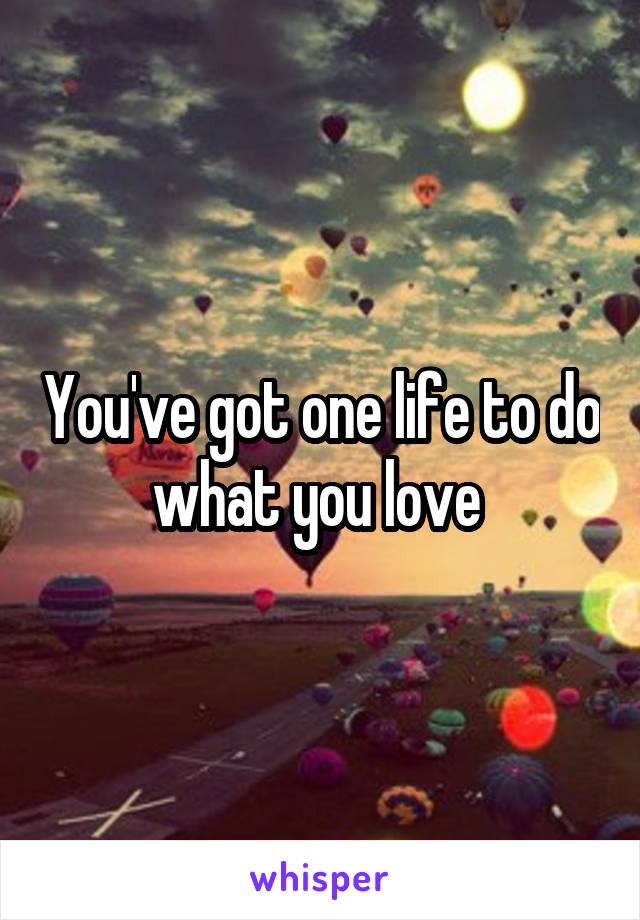 You've got one life to do what you love 