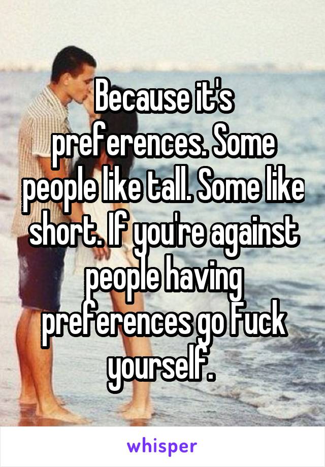 Because it's preferences. Some people like tall. Some like short. If you're against people having preferences go Fuck yourself. 