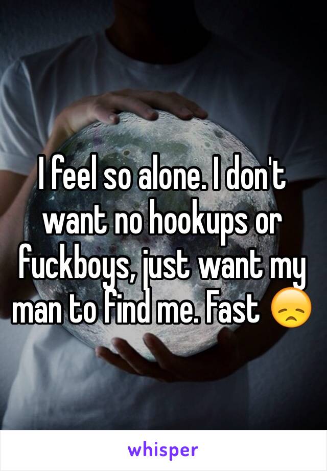 I feel so alone. I don't want no hookups or fuckboys, just want my man to find me. Fast 😞