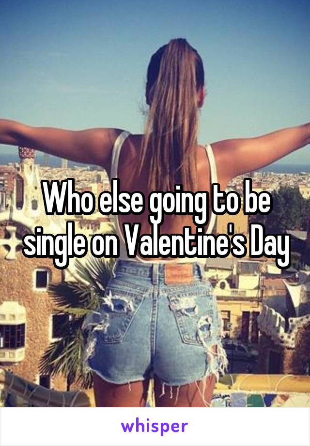 Who else going to be single on Valentine's Day