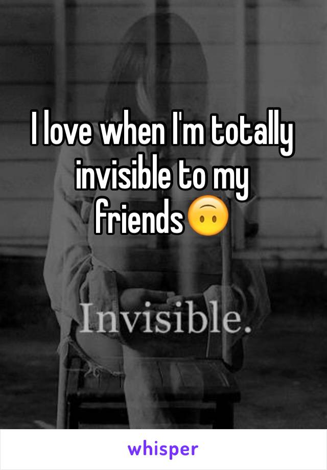I love when I'm totally invisible to my friends🙃