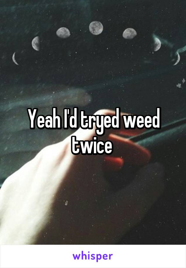 Yeah I'd tryed weed twice 