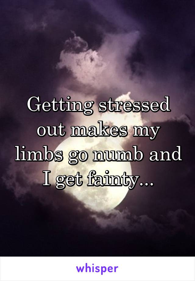 Getting stressed out makes my limbs go numb and I get fainty...