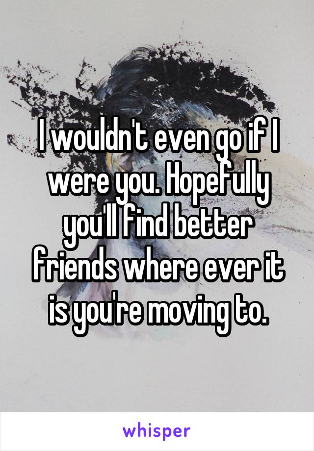 I wouldn't even go if I were you. Hopefully you'll find better friends where ever it is you're moving to.