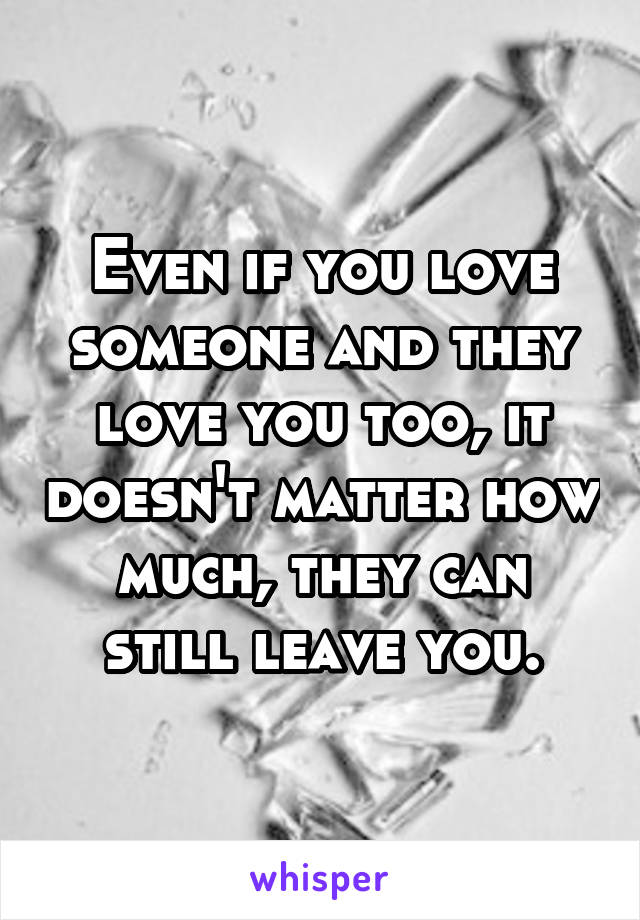 Even if you love someone and they love you too, it doesn't matter how much, they can still leave you.